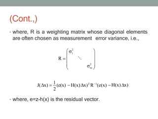 (Cont.,)
• where, R is a weighting matrix whose diagonal elements
are often chosen as measurement error variance, i.e.,
2
1
2
m
R ⋱
H(x) x)
J( x)
1
(e(x) H(x) x)T
R 1
(e(x)
2
• where, e=z-h(x) is the residual vector.
 