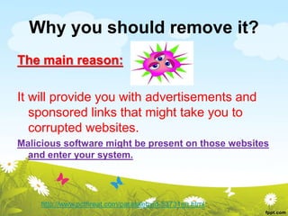 Why you should remove it?
The main reason:
It will provide you with advertisements and
sponsored links that might take you to
corrupted websites.
Malicious software might be present on those websites
and enter your system.
http://www.pcthreat.com/parasitebyid-53731en.html
 