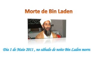 Morte de Bin Laden Dia 1 de Maio 2011 , no sábado de noite Bin Laden morre. 