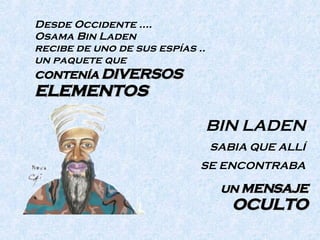 Desde Occidente …. Osama Bin Laden  recibe de uno de sus espías ..  un paquete que  CONTENÍA  DIVERSOS  ELEMENTOS   BIN LADEN   SABIA QUE ALLÍ  SE ENCONTRABA  UN  MENSAJE   OCULTO 