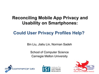 Reconciling Mobile App Privacy and
Usability on Smartphones:
Bin Liu, Jialiu Lin, Norman Sadeh
School of Computer Science
Carnegie Mellon University
1	
  
Could User Privacy Profiles Help?	
  
 