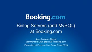 Jean-François Gagné
jeanfrancois DOT gagne AT booking.com
Presented at Percona Live Santa Clara 2015
Binlog Servers (and MySQL)
at Booking.com
 