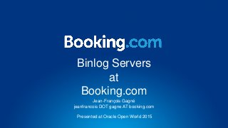 Binlog Servers
at
Booking.com
Jean-François Gagné
jeanfrancois DOT gagne AT booking.com
Presented at Oracle Open World 2015
 