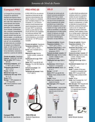 PRO HTRC-20
El PRO HTRC-20 es una sonda de
capacitancia remota para las apli-
caciones de alta temperatura más
difíciles. Cuenta con un resistente
acero inoxidable protegido de 1-1/8”
de diámetro, 9” y una sonda de
cerámica de alta temperatura que
soporta temperaturas de proceso
de hasta 1000°F. Su electrónica
remota se puede distanciar hasta
20 pies del sensor para protegerlos
de condiciones adversas. Esta
sonda resistente viene con un cable
de alta temperatura y una conexión
adecuada de 1-1/4” NPT de acero
inoxidable.
Principio de medición: Capacitancia
Temperatura Ambiente: -40°F a
+185°F (-40°C a +85°C)
Sonda: acero inoxidable de 9” y
cerámica
Material de la caja: Aluminio
fundido a presión, acabado en
polvo
Clasificación de la caja: NEMA
4X, 5, y 12
Salida: DPDT 5 amp @ 250 VAC
Potencia: 115 o 230 VAC 50/60 Hz
±15%
Consumo de energía: 3 VA
Presión: 100 PSI
Temperatura del proceso: Hasta
1112°F (600°C)
Compact PRO
La Compact Pro es una sonda
compacta de capacitancia
diseñada para espacios reduci-
dos. Se usa para mediciones de
alto o bajo nivel y detección de
canal taponado para líquidos,
polvos, gránulos y materiales
granulados. Es apropiado para
uso en tanques, contenedores,
silos, conductos, transportadores,
tuberías o tolvas de carga. Su
pequeño tamaño hace que sea
fácil de instalar, y un sencillo pro-
cedimiento de calibración de “una
sola vez” con una sensibilidad
de hasta menos de un picofara-
dio asegura una configuración
rápida. Un LED visual en la caja
indica el estado del sensor en
forma intermitente, mostrando la
presencia o ausencia de material.
Principio de medición: Capacitancia
Potencia: 115/230 VAC o 24 VDC
Relé de salida: SPDT 5 amp a
250 VAC
Temperatura Ambiente: -40°F
a +185°F (-40°C a +85°C)
Temperatura del proceso: A
240°F (116°C)
Presión: 150 PSI
Material de la caja: PVC
Clasificación de la caja: NEMA
4X, 5 y 12
Sonda: CPVC
Montaje: 1” NPS (adaptador de
1-1/4” disponible)
LED: Indica la presencia o ausen-
cia de material
VR-31
La varilla vibrante para aplicaciones
sanitarias cuenta con un accesorio
sanitario de acero inoxidable de 2”
para usar con una abrazadera tipo
trébol que se quita fácilmente para la
limpieza y el saneamiento. La varilla
es ideal para el procesamiento de
alimentos y productos farmacéuticos
o para su uso con cualquier otro
material que requiera condiciones
sanitarias. Puede instalarse a través
de un montaje superior o lateral para
detección de nivel alto, medio o bajo
en contenedores, tanques, silos,
tolvas o instalarse en canalizaciones.
Principio de medición: Vibración
Temperatura Ambiente: -4°F a
+140°F (-20°C a +60°C)
Temperatura del proceso: A 176°F
estándar (80°C); a 284°F alta
temperatura (140°C)
Conducto de entrada / conexión: 3/4”
Material de la caja: Aluminio fundido
a presión, acabado en polvo
aprobado por USDA
Clasificación de la caja: NEMA 4,
5 y 12
Densidad del material: Desde 1.25
lb./ cu. ft.
Montaje: 1-1/2” NPT
Ajuste: 2” sanitario 316 de acero
inoxidable con abrazadera triple
Salida: DPDT 5 amp @ 250 VAC
Potencia: Amplia variedad 20-250V
AC/DC
Presión: 145 psi
Varilla: Acero inoxidable 304, 11.81”
longitud de inserción
Relé interruptor: DPDT 5A @ 250 VAC
Tiempo de retraso: 1 segundo
desde la parada de la vibración,
2 a 5 segundos para el inicio
de la vibración
VR-21
El interruptor de nivel de punto de
vibración accionado piezoeléctrico
estándar VR-21 tiene un diseño
único de sonda de varilla única con
una hoja en forma de espada para
evitar el acoplamiento del material
permitiendo que el material fluya
fácilmente, protegiendo contra la acu-
mulación en la hoja. Cuenta con tres
ajustes de sensibilidad y es adecuado
para aplicaciones de montaje superior
y lateral. Es ideal para una amplia
variedad de polvos secos y sólidos
que incluyen materiales ligeros,
esponjosos o de bajo dieléctrico.
Principio de medición: Vibración
Temperatura Ambiente: -4°F a
+140°F (-20°C a +60°C)
Temperatura del proceso: A 176°F
estándar (80°C); a 284°F alta
temperatura (140°C)
Conducto de entrada / conexión: 3/4”
Material de la caja: Aluminio fundido
a presión, acabado en polvo
aprobado por USDA
Clasificación de la caja: NEMA 4,
5 y 12
Aprobaciones: CSA/US Clase II,
Grupos E, F, y G (opcional)
Densidad del material: Desde 1.25
lb./ cu. ft.
Montaje: 1-1/2” NPT
Salida: DPDT 5 amp @ 250 VAC
Potencia: Amplia variedad 20-250V
AC/DC
Presión: 145 psi
Varilla: Acero inoxidable 304, 7.37”
longitud de inserción
Relé interruptor: DPDT 5A @ 250
VAC
Tiempo de retraso: 1 segundo desde
la parada de la vibración, 2 a 5
segundos para el inicio de la
vibración
Compact PRO
Mini Sonda de Capacitancia
PRO HTRC-20
Sonda de Capacitancia
Remota
VR-21
Varilla Vibrante Estándar
VR-31
Varilla Vibrante Sanitaria
Sensores de Nivel de Punto
 