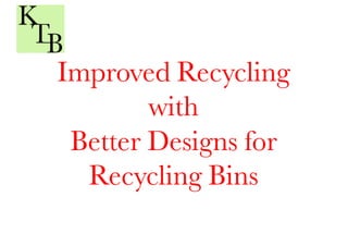 Improved Recycling
with
Better Designs for
Recycling Bins
 