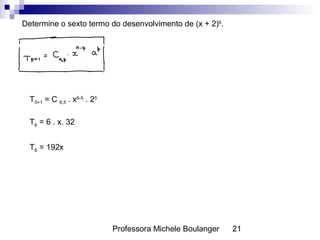 Professora Michele Boulanger 21
Determine o sexto termo do desenvolvimento de (x + 2)6
.
T5+1 = C 6,5 . x6-5
. 25
T6 = 6 . x. 32
T6 = 192x
 