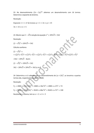 numerosnamente 6
22- No desenvolvimento obtemos um desenvolvimento com 16 termos.
Determine o expoente do binómio.
Resolução:
23- Mostre que √ é solução da equação √
Resolução:
√ √
Cálculos auxiliares:
√
+
= √ Assim:
√ √
√ √ (c.m.d)
24- Determine a e b sabendo que no desenvolvimento de , os terceiros e quartos
termos são, respectivamente, 2880 e 8640.
Resolução:
80
Resolvendo o sistema, tem-se e
 
