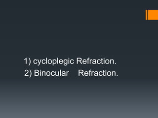 1) cycloplegic Refraction.
2) Binocular Refraction.
 