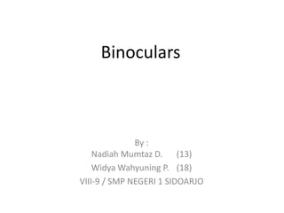 Binoculars



              By :
    Nadiah Mumtaz D. (13)
    Widya Wahyuning P. (18)
VIII-9 / SMP NEGERI 1 SIDOARJO
 