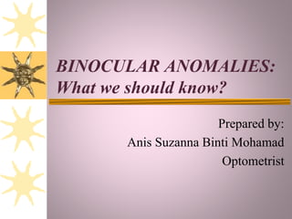 BINOCULAR ANOMALIES:
What we should know?
Prepared by:
Anis Suzanna Binti Mohamad
Optometrist
 