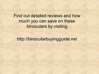 Find out detailed reviews and how
much you can save on these
binoculars by visiting
http://binocularbuyingguide.net