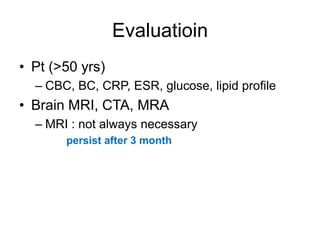 Evaluatioin
• Pt (>50 yrs)
  – CBC, BC, CRP, ESR, glucose, lipid profile
• Brain MRI, CTA, MRA
  – MRI : not always necessary
       persist after 3 month
 