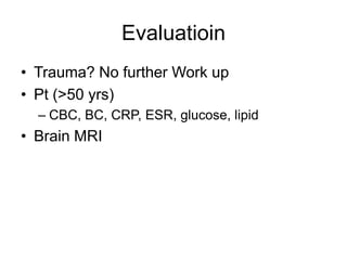 Evaluatioin
• Trauma? No further Work up
• Pt (>50 yrs)
  – CBC, BC, CRP, ESR, glucose, lipid
• Brain MRI
 