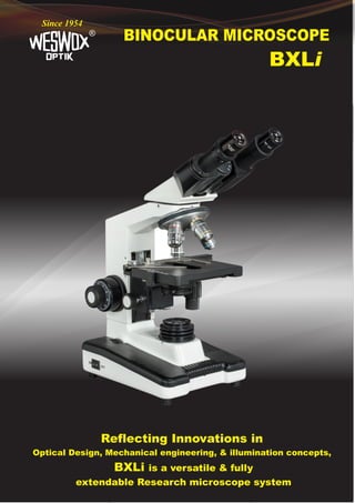 BINOCULAR MICROSCOPE
®
Since 1954
BXLi
Reflecting Innovations in
Optical Design, Mechanical engineering, & illumination concepts,
BXLi is a versatile & fully
extendable Research microscope system
 