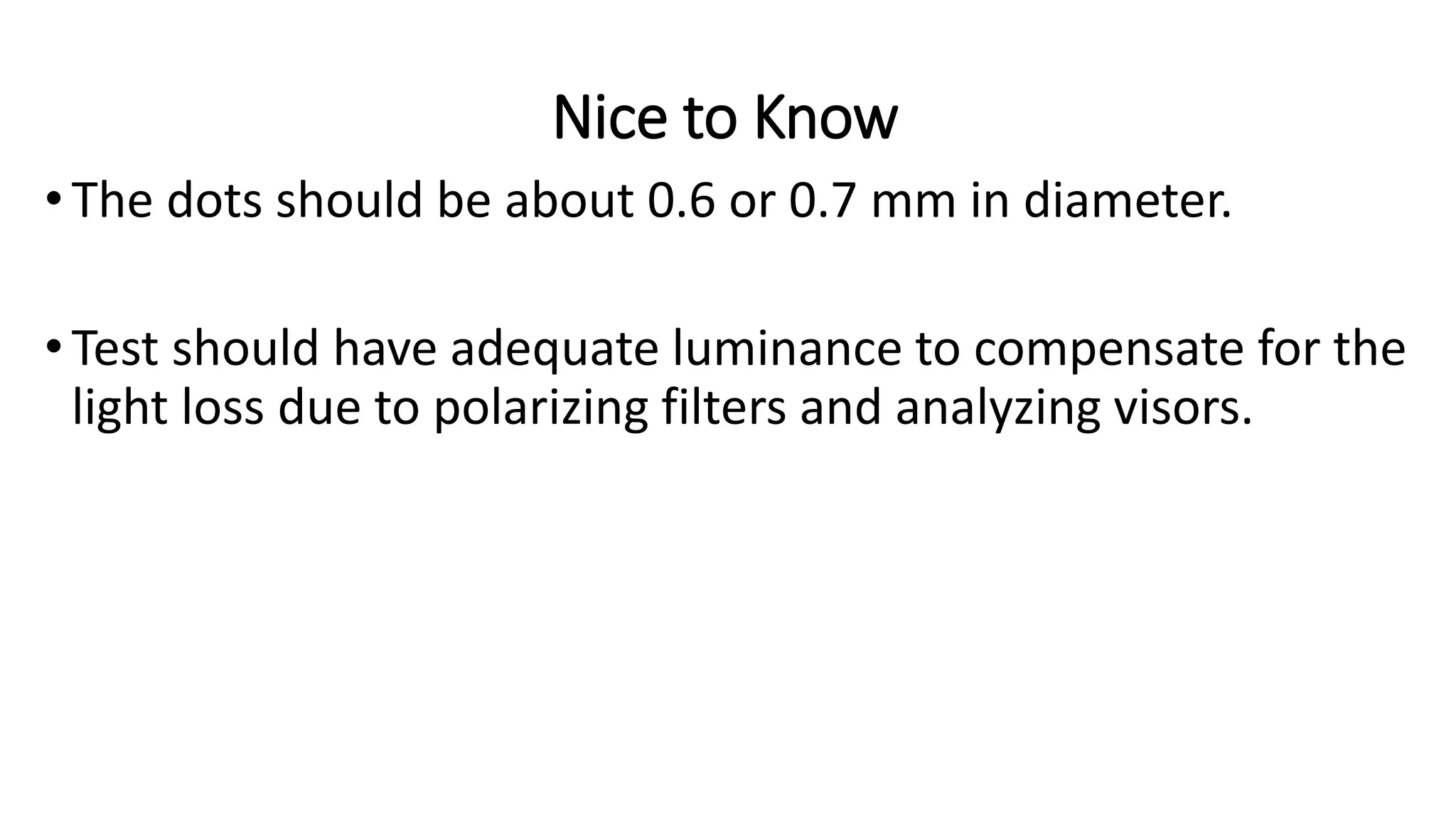 Nice to Know
•The dots should be about 0.6 or 0.7 mm in diameter.
•Test should have adequate luminance to compensate for the
light loss due to polarizing filters and analyzing visors.
 
