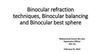 Binocular refraction
techniques, Binocular balancing
and Binocular best sphere
Mohammad Arman Bin Aziz
Optometry Officer
ICO, CU
February 25, 2014
 