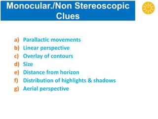 Monocular./Non Stereoscopic
Clues
a) Parallactic movements
b) Linear perspective
c) Overlay of contours
d) Size
e) Distance from horizon
f) Distribution of highlights & shadows
g) Aerial perspective
 