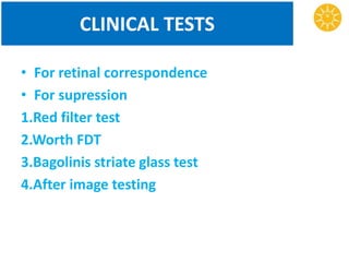 CLINICAL TESTS
• For retinal correspondence
• For supression
1.Red filter test
2.Worth FDT
3.Bagolinis striate glass test
4.After image testing
 
