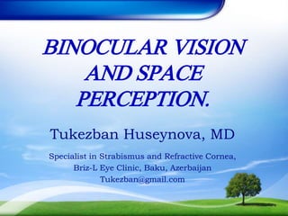BINOCULAR VISION
AND SPACE
PERCEPTION.
Tukezban Huseynova, MD
Specialist in Strabismus and Refractive Cornea,
Briz-L Eye Clinic, Baku, Azerbaijan
Tukezban@gmail.com
 