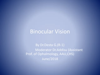Binocular Vision
By Dr.Desta G.(R-1)
Moderator Dr.Addisu (Assistant
Prof. of Ophalmology, AAU,CHS)
June/2018
 