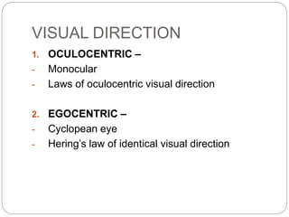 VISUAL DIRECTION
1. OCULOCENTRIC –
- Monocular
- Laws of oculocentric visual direction
2. EGOCENTRIC –
- Cyclopean eye
- Hering’s law of identical visual direction
 