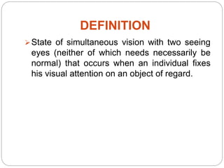 DEFINITION
State of simultaneous vision with two seeing
eyes (neither of which needs necessarily be
normal) that occurs when an individual fixes
his visual attention on an object of regard.
 