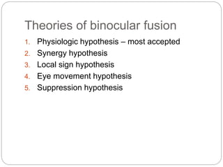 Theories of binocular fusion
1. Physiologic hypothesis – most accepted
2. Synergy hypothesis
3. Local sign hypothesis
4. Eye movement hypothesis
5. Suppression hypothesis
 