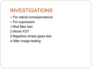 INVESTIGATIONS
 For retinal correspondence
 For supression
1.Red filter test
2.Worth FDT
3.Bagolinis striate glass test
4.After image testing
 