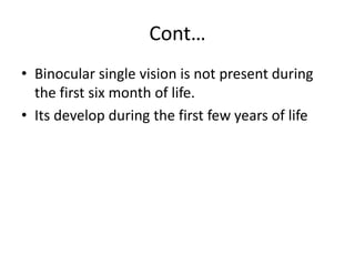 Cont…
• Binocular single vision is not present during
the first six month of life.
• Its develop during the first few years of life
 