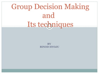 Group Decision Making
          and
    Its techniques

           BY
       BINOD HYOJU
 