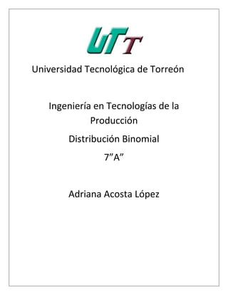 Universidad Tecnológica de Torreón
Ingeniería en Tecnologías de la
Producción
Distribución Binomial
7”A”
Adriana Acosta López
 