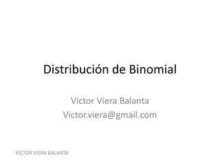 Distribución de Binomial
Victor Viera Balanta
Victor.viera@gmail.com
VÍCTOR VIERA BALANTA
 