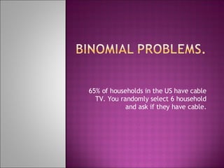 65% of households in the US have cable TV. You randomly select 6 household and ask if they have cable. 