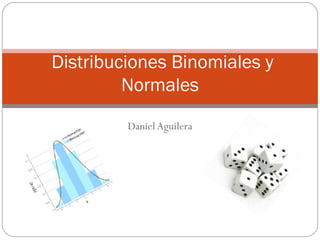 Distribuciones Binomiales y
         Normales

         Daniel Aguilera
 