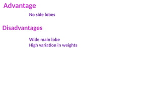 Advantage
No side lobes
Disadvantages
Wide main lobe
High variation in weights
 