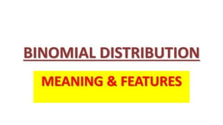 BINOMIAL DISTRIBUTION
MEANING & FEATURES
 