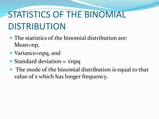 STATISTICS OF THE BINOMIAL
DISTRIBUTION
 The statistics of the binomial distribution are:
Mean=np,
 Variance=npq, and
 Standard deviation = √npq
 The mode of the binomial distribution is equal to that
value of x which has longer frequency.
 