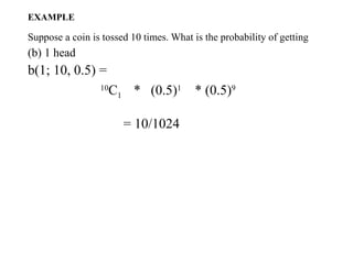 EXAMPLE
Suppose a coin is tossed 10 times. What is the probability of getting
(b) 1 head
b(1; 10, 0.5) =
10
C1 * (0.5)1
* (0.5)9
= 10/1024
 