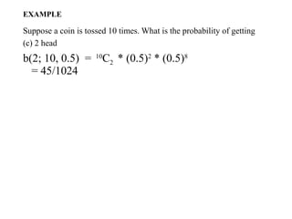 EXAMPLE
Suppose a coin is tossed 10 times. What is the probability of getting
(c) 2 head
b(2; 10, 0.5) = 10
C2 * (0.5)2
* (0.5)8
= 45/1024
 