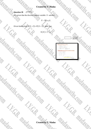 Created by T. Madas
Created by T. Madas
Question 28 (*****)
It is given that the discrete random variable X satisfies
( )
~ B ,
X n p .
Given further that ( ) ( )
P 2 P 3
X X
= = = , show that
( )
E 3
X p
= − .
MMS-S , proof
 