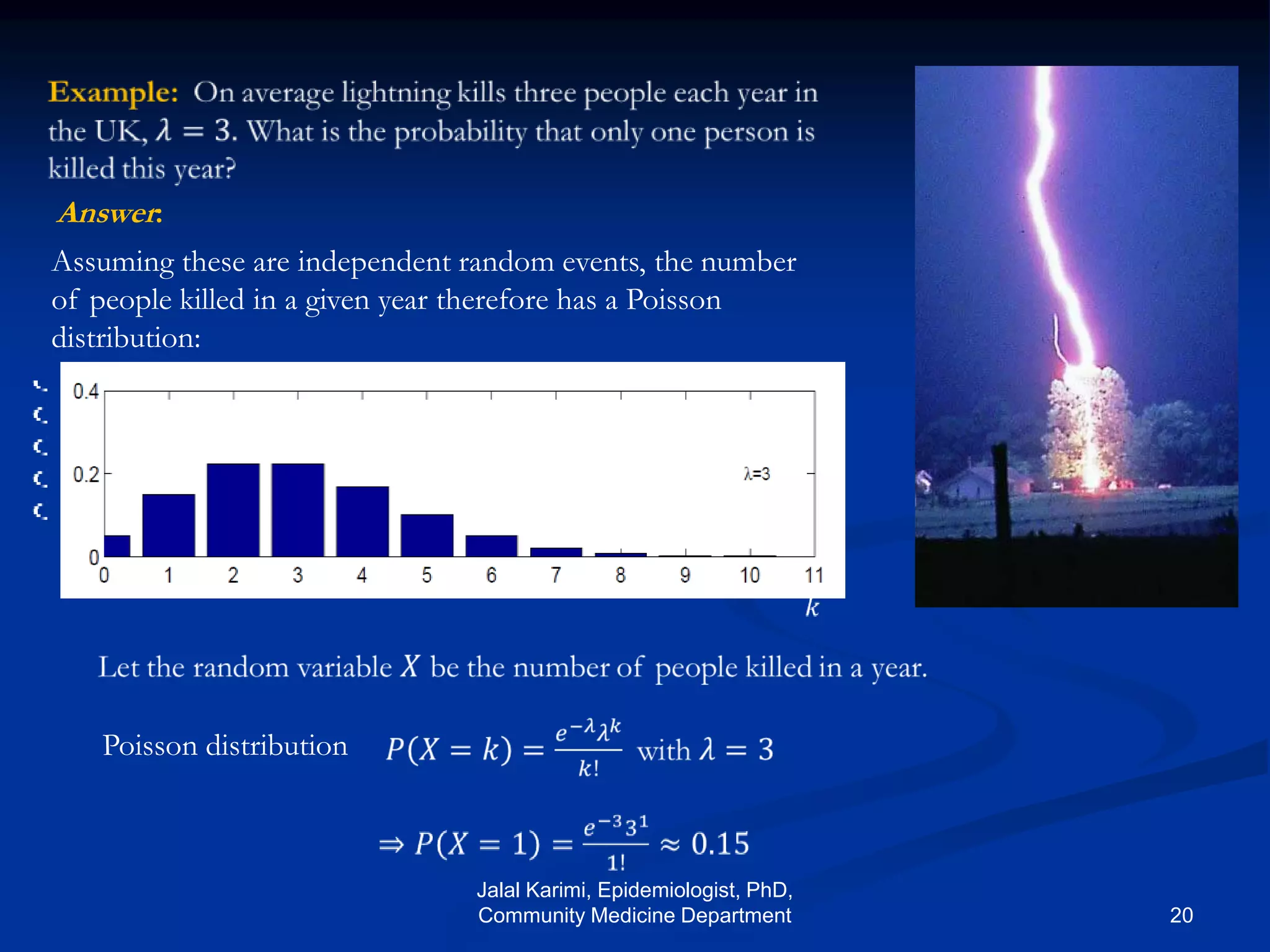 Assuming these are independent random events, the number
of people killed in a given year therefore has a Poisson
distribution:
Answer:
Poisson distribution
Jalal Karimi, Epidemiologist, PhD,
Community Medicine Department 20
 