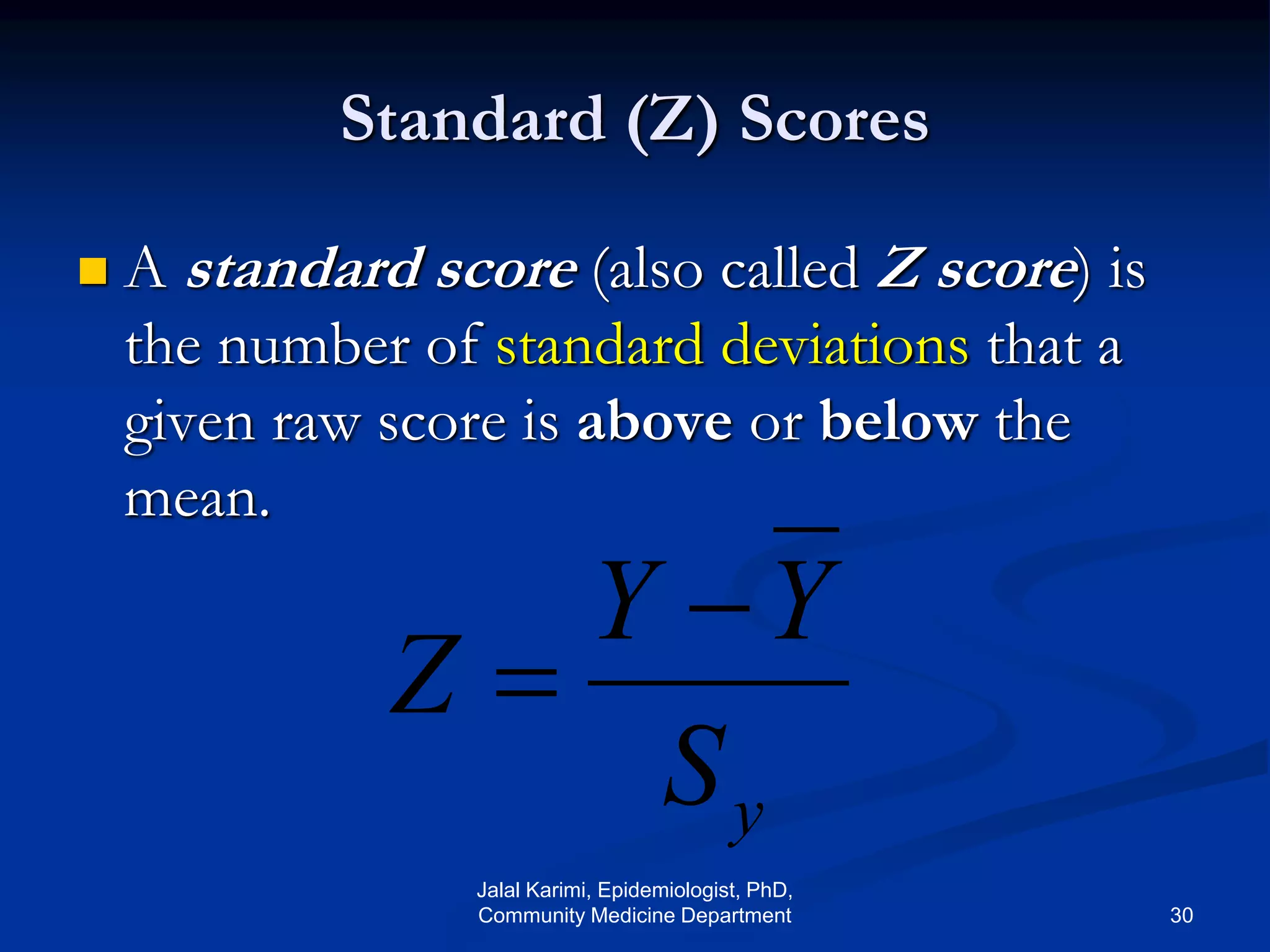 Standard (Z) Scores
 A standard score (also called Z score) is
the number of standard deviations that a
given raw score is above or below the
mean.
yS
YY
Z


Jalal Karimi, Epidemiologist, PhD,
Community Medicine Department 30
 