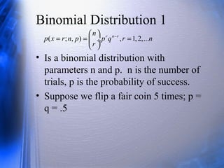 Binomial Distribution 1
• Is a binomial distribution with
parameters n and p. n is the number of
trials, p is the probability of success.
• Suppose we flip a fair coin 5 times; p =
q = .5
( ; , ) , 1,2,...r n rn
p x r n p p q r n
r
− 
= = = ÷
 
 