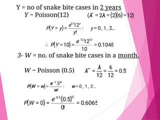 Y = no of snake bite cases in 2 years
Y ~ Poisson(12)
3- W = no. of snake bite cases in a month.
W ~ Poisson (0.5)
 