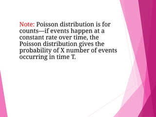 Note: Poisson distribution is for
counts—if events happen at a
constant rate over time, the
Poisson distribution gives the
probability of X number of events
occurring in time T.
 
