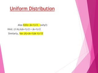 Uniform Distribution
Also E(X)= (k+1)/2 (why?)
Hint: (1/k).k(k+1)/2 = (k+1)/2
Similarly, Var (X)=(k+1)(k-1)/12
 