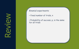 Review Binomial experiments:
• fixed number of trials, n
• Probability of success, p, is the same
for all trials
 