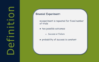Definition Binomial Experiment:
►experiment is repeated for fixed number
of trials
► two possible outcomes:
► Success or Failure
► probability of success is constant
 