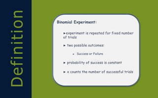 Definition Binomial Experiment:
►experiment is repeated for fixed number
of trials
► two possible outcomes:
► Success or Failure
► probability of success is constant
► x counts the number of successful trials
 