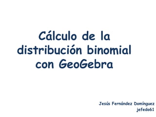 Cálculo de la
distribución binomial
   con GeoGebra


               Jesús Fernández Domínguez
                                jefedo61
 